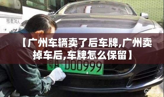 【广州车辆卖了后车牌,广州卖掉车后,车牌怎么保留】 【广州车辆卖了后车牌,广州卖掉车后,车牌怎么保留】