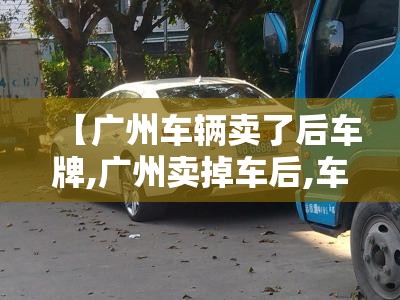 【广州车辆卖了后车牌,广州卖掉车后,车牌怎么保留】 【广州车辆卖了后车牌,广州卖掉车后,车牌怎么保留】