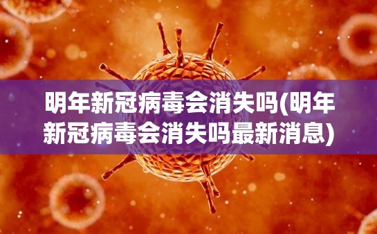 明年新冠病毒会消失吗(明年新冠病毒会消失吗最新消息)