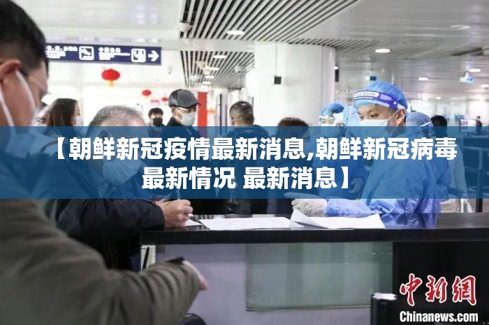 【朝鲜新冠疫情最新消息,朝鲜新冠病毒最新情况 最新消息】 【朝鲜新冠疫情最新消息,朝鲜新冠病毒最新情况 最新消息】