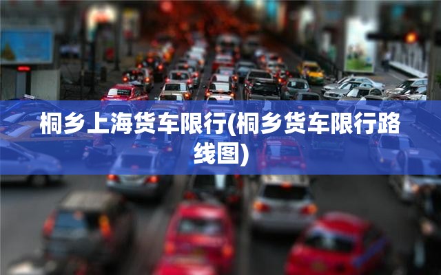 桐乡上海货车限行(桐乡货车限行路线图) 桐乡上海货车限行(桐乡货车限行路线图)