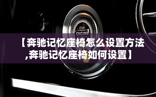 【奔驰记忆座椅怎么设置方法,奔驰记忆座椅如何设置】 【奔驰记忆座椅怎么设置方法,奔驰记忆座椅如何设置】