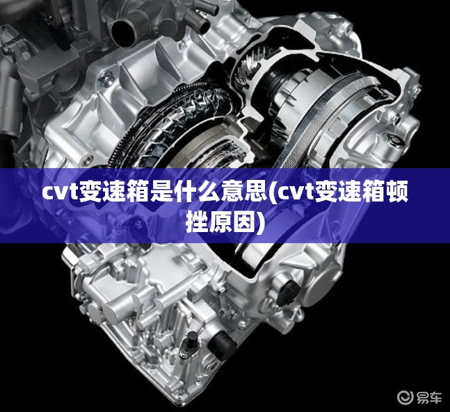 cvt变速箱是什么意思(cvt变速箱顿挫原因) cvt变速箱是什么意思(cvt变速箱顿挫原因)