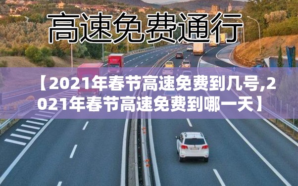 【2021年春节高速免费到几号,2021年春节高速免费到哪一天】 【2021年春节高速免费到几号,2021年春节高速免费到哪一天】