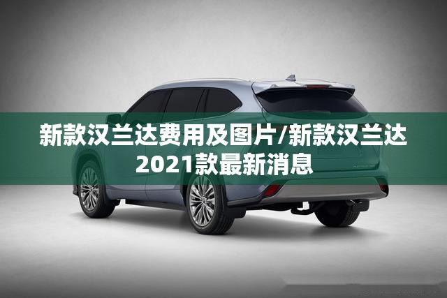 新款汉兰达费用及图片/新款汉兰达2021款最新消息 新款汉兰达费用及图片/新款汉兰达2021款最新消息