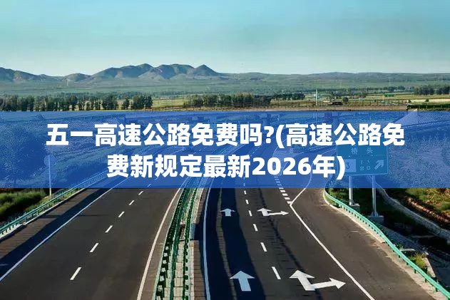 五一高速公路免费吗?(高速公路免费新规定最新2026年)