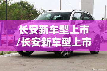 长安新车型上市/长安新车型上市unik轮胎尺寸