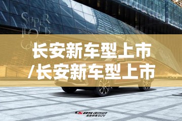 长安新车型上市/长安新车型上市unik轮胎尺寸