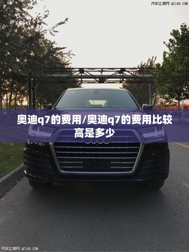 奥迪q7的费用/奥迪q7的费用比较高是多少 奥迪q7的费用/奥迪q7的费用比较高是多少
