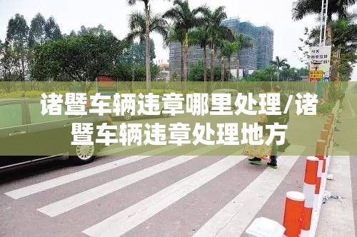 诸暨车辆违章哪里处理/诸暨车辆违章处理地方 诸暨车辆违章哪里处理/诸暨车辆违章处理地方
