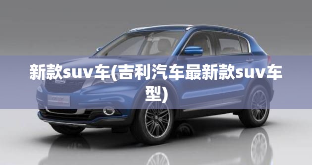 新款suv车(吉利汽车最新款suv车型) 新款suv车(吉利汽车最新款suv车型)