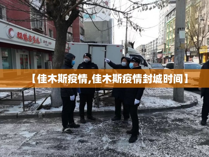 【佳木斯疫情,佳木斯疫情封城时间】 【佳木斯疫情,佳木斯疫情封城时间】