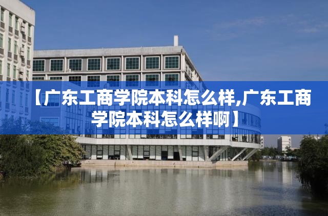 【广东工商学院本科怎么样,广东工商学院本科怎么样啊】