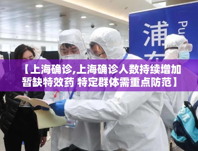 【上海确诊,上海确诊人数持续增加 暂缺特效药 特定群体需重点防范】 【上海确诊,上海确诊人数持续增加 暂缺特效药 特定群体需重点防范】