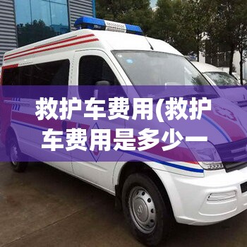 救护车费用(救护车费用是多少一辆) 救护车费用(救护车费用是多少一辆)