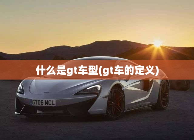 什么是gt车型(gt车的定义) 什么是gt车型(gt车的定义)