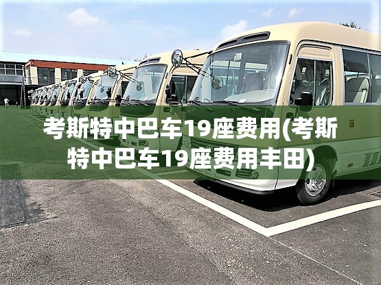 考斯特中巴车19座费用(考斯特中巴车19座费用丰田) 考斯特中巴车19座费用(考斯特中巴车19座费用丰田)