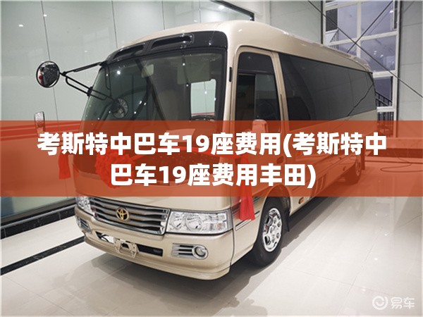 考斯特中巴车19座费用(考斯特中巴车19座费用丰田) 考斯特中巴车19座费用(考斯特中巴车19座费用丰田)