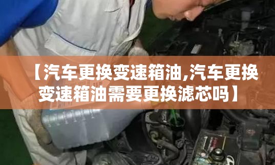 【汽车更换变速箱油,汽车更换变速箱油需要更换滤芯吗】