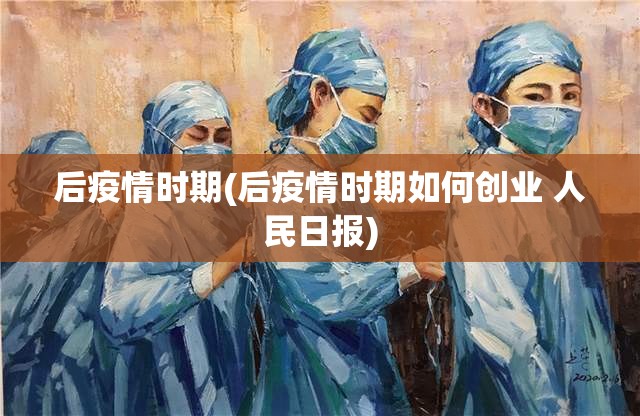后疫情时期(后疫情时期如何创业 人民日报)