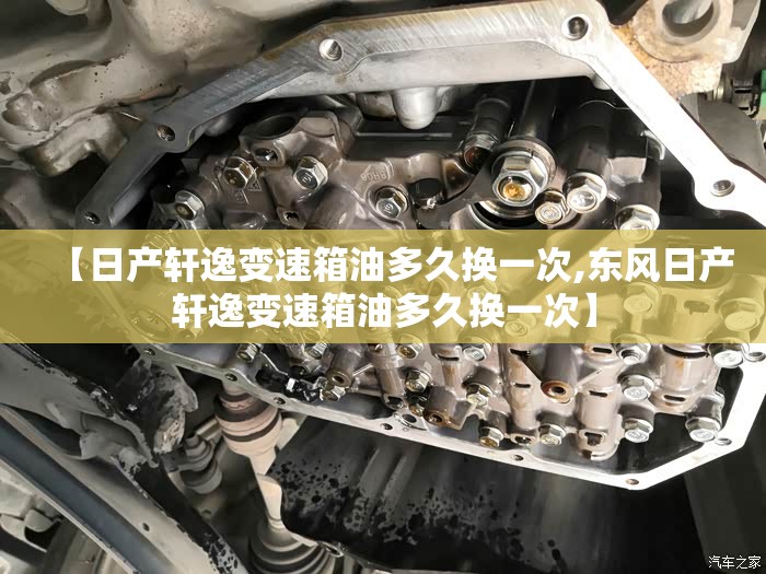 【日产轩逸变速箱油多久换一次,东风日产轩逸变速箱油多久换一次】