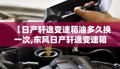 【日产轩逸变速箱油多久换一次,东风日产轩逸变速箱油多久换一次】