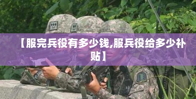 【服完兵役有多少钱,服兵役给多少补贴】