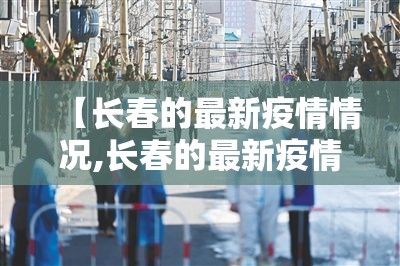 【长春的最新疫情情况,长春的最新疫情情况通报】 【长春的最新疫情情况,长春的最新疫情情况通报】