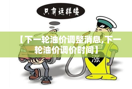 【下一轮油价调整消息,下一轮油价调价时间】 【下一轮油价调整消息,下一轮油价调价时间】