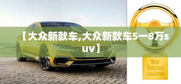【大众新款车,大众新款车5一8万suv】 【大众新款车,大众新款车5一8万suv】