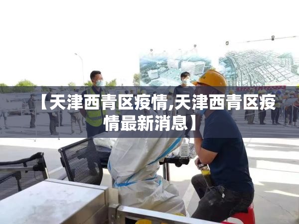 【天津西青区疫情,天津西青区疫情最新消息】 【天津西青区疫情,天津西青区疫情最新消息】