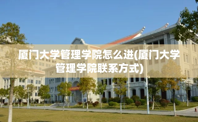 厦门大学管理学院怎么进(厦门大学管理学院联系方式) 厦门大学管理学院怎么进(厦门大学管理学院联系方式)