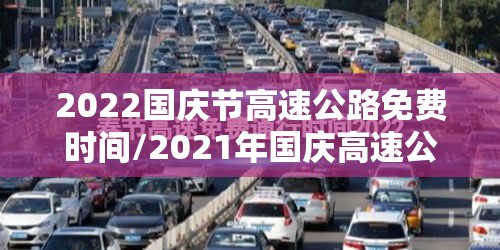 2022国庆节高速公路免费时间/2021年国庆高速公路免费到几号 2022国庆节高速公路免费时间/2021年国庆高速公路免费到几号