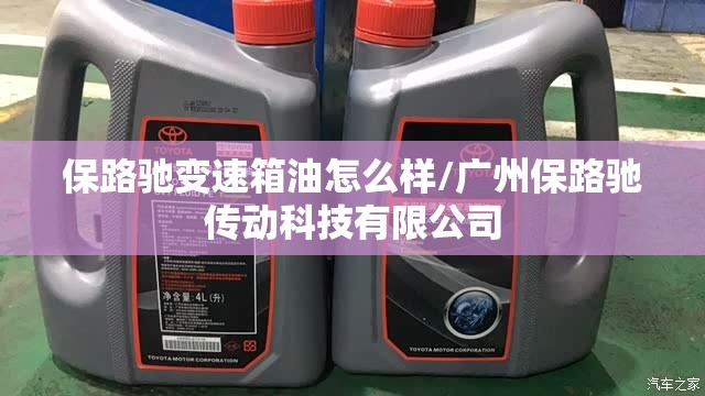 保路驰变速箱油怎么样/广州保路驰传动科技有限公司 保路驰变速箱油怎么样/广州保路驰传动科技有限公司