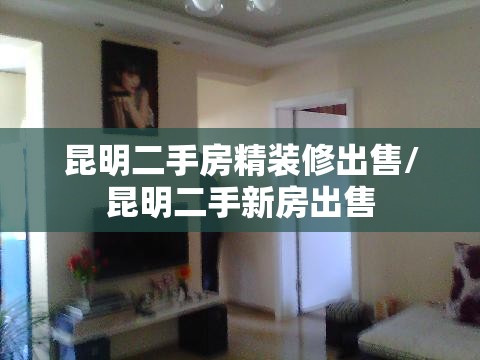 昆明二手房精装修出售/昆明二手新房出售 昆明二手房精装修出售/昆明二手新房出售