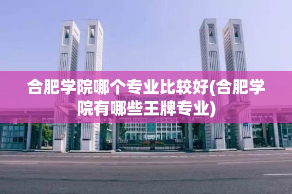 合肥学院哪个专业比较好(合肥学院有哪些王牌专业) 合肥学院哪个专业比较好(合肥学院有哪些王牌专业)