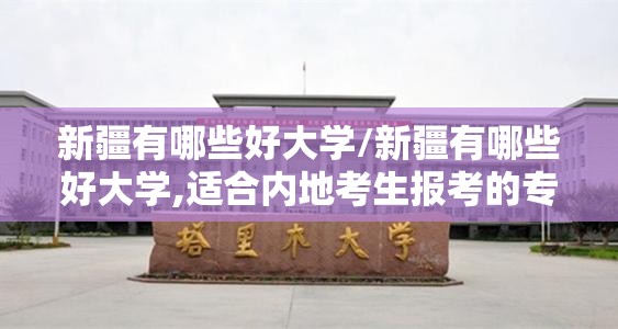 新疆有哪些好大学/新疆有哪些好大学,适合内地考生报考的专业有哪些? 新疆有哪些好大学/新疆有哪些好大学,适合内地考生报考的专业有哪些?