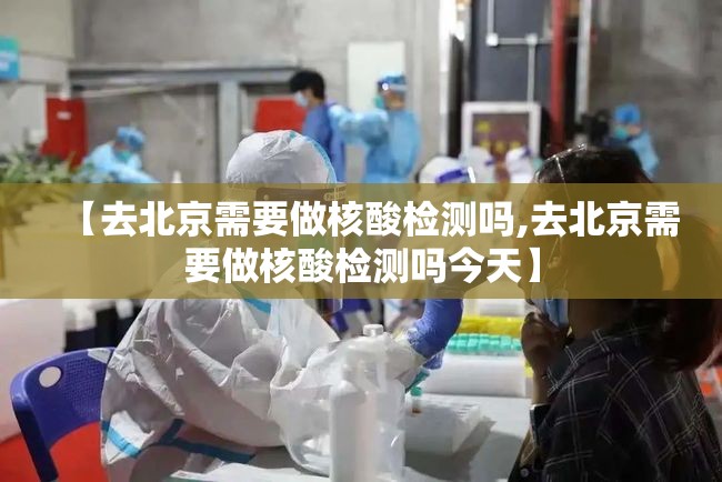 【去北京需要做核酸检测吗,去北京需要做核酸检测吗今天】