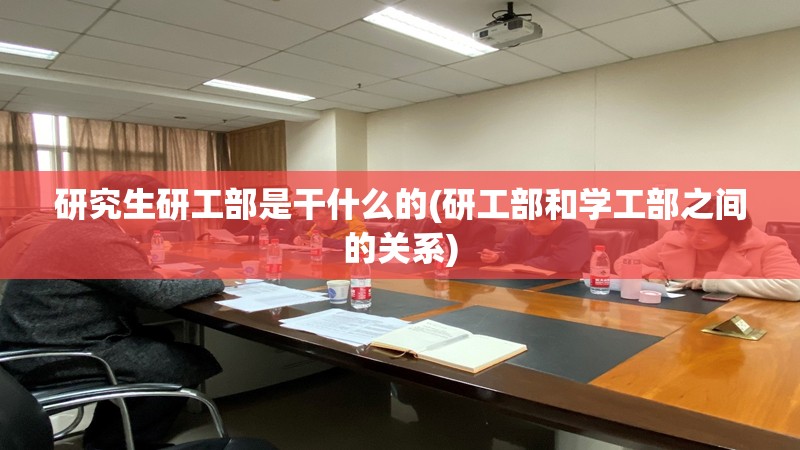 研究生研工部是干什么的(研工部和学工部之间的关系) 研究生研工部是干什么的(研工部和学工部之间的关系)