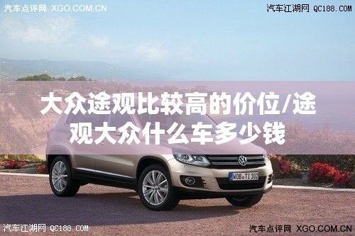 大众途观比较高的价位/途观大众什么车多少钱 大众途观比较高的价位/途观大众什么车多少钱
