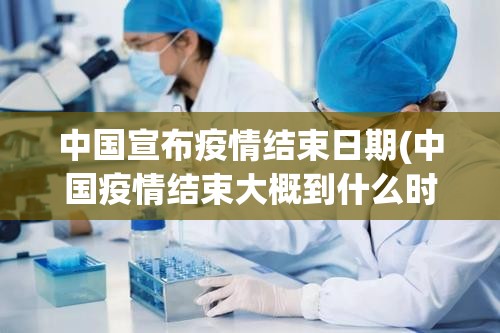 中国宣布疫情结束日期(中国疫情结束大概到什么时候) 中国宣布疫情结束日期(中国疫情结束大概到什么时候)