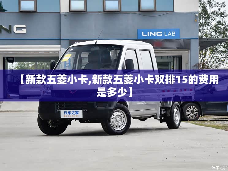 【新款五菱小卡,新款五菱小卡双排15的费用是多少】 【新款五菱小卡,新款五菱小卡双排15的费用是多少】