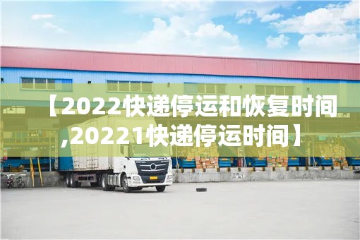 【2022快递停运和恢复时间,20221快递停运时间】 【2022快递停运和恢复时间,20221快递停运时间】