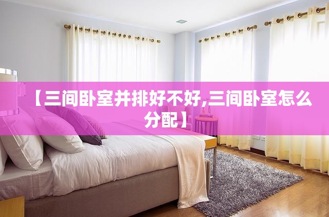 【三间卧室并排好不好,三间卧室怎么分配】 【三间卧室并排好不好,三间卧室怎么分配】