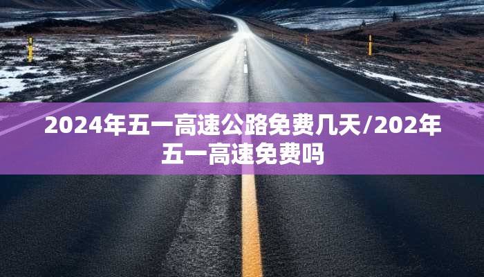 2024年五一高速公路免费几天/202年五一高速免费吗