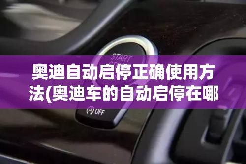 奥迪自动启停正确使用方法(奥迪车的自动启停在哪里)