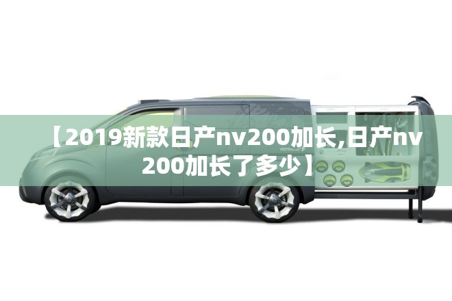 【2019新款日产nv200加长,日产nv200加长了多少】 【2019新款日产nv200加长,日产nv200加长了多少】