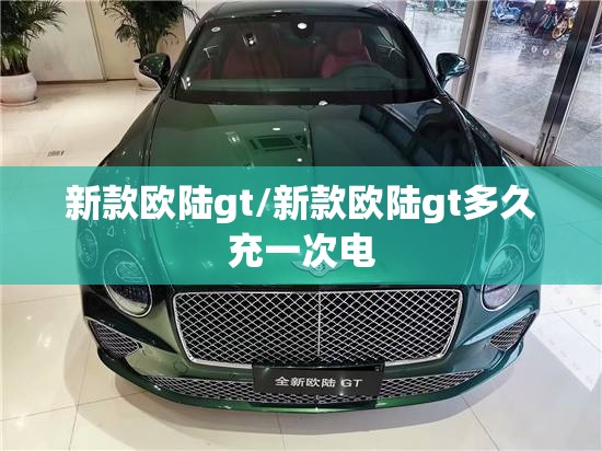 新款欧陆gt/新款欧陆gt多久充一次电