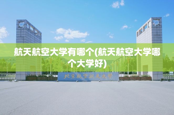 航天航空大学有哪个(航天航空大学哪个大学好) 航天航空大学有哪个(航天航空大学哪个大学好)