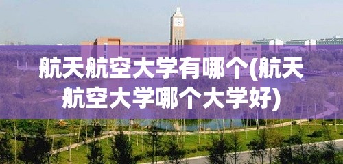 航天航空大学有哪个(航天航空大学哪个大学好) 航天航空大学有哪个(航天航空大学哪个大学好)
